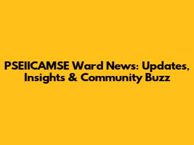 PSEIICAMSE Ward News: Updates, Insights & Community Buzz