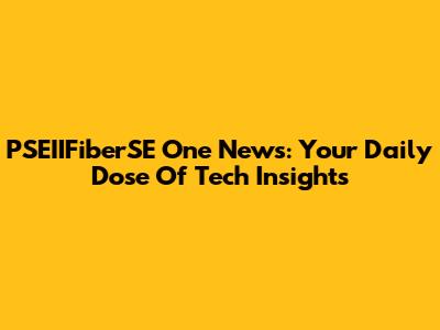 PSEIIFiberSE One News: Your Daily Dose Of Tech Insights