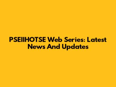 PSEIIHOTSE Web Series: Latest News And Updates