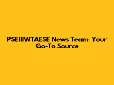 PSEIIIWTAESE News Team: Your Go-To Source