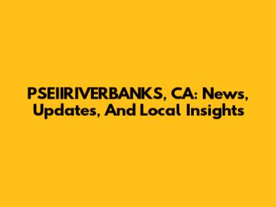 PSEIIRIVERBANKS, CA: News, Updates, And Local Insights