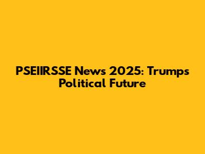 PSEIIRSSE News 2025: Trump's Political Future