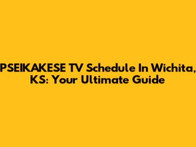 PSEIKAKESE TV Schedule In Wichita, KS: Your Ultimate Guide