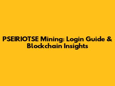 PSEIRIOTSE Mining: Login Guide & Blockchain Insights