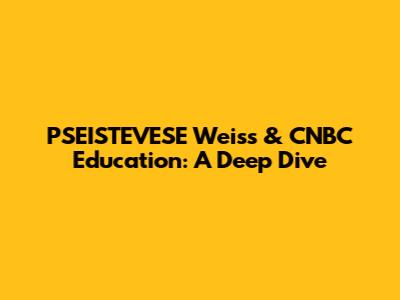 PSEISTEVESE Weiss & CNBC Education: A Deep Dive