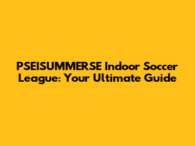 PSEISUMMERSE Indoor Soccer League: Your Ultimate Guide