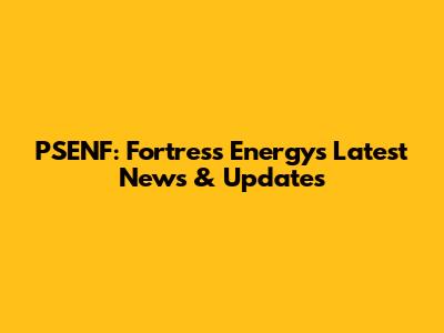 PSENF: Fortress Energy's Latest News & Updates