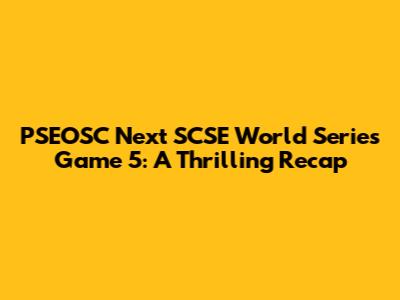 PSEOSC Next SCSE World Series Game 5: A Thrilling Recap