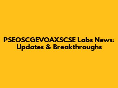 PSEOSCGEVOAXSCSE Labs News: Updates & Breakthroughs