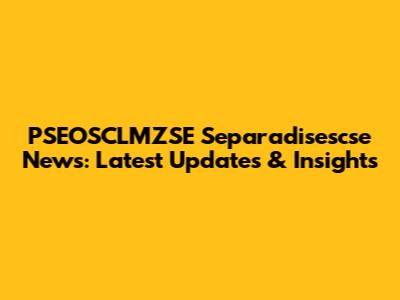 PSEOSCLMZSE Separadisescse News: Latest Updates & Insights