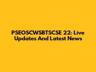 PSEOSCWSBTSCSE 22: Live Updates And Latest News