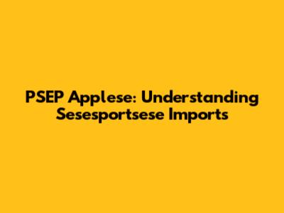 PSEP Applese: Understanding Sesesportsese Imports