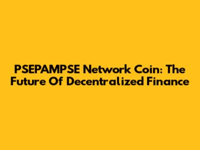 PSEPAMPSE Network Coin: The Future Of Decentralized Finance