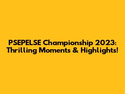PSEPELSE Championship 2023: Thrilling Moments & Highlights!