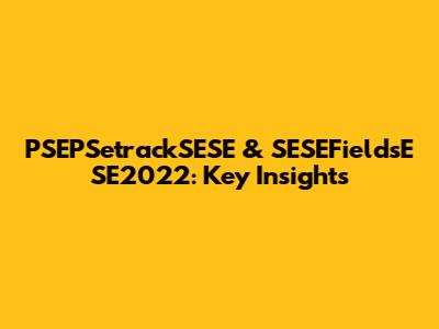PSEPSetrackSESE & SESEFieldsE SE2022: Key Insights