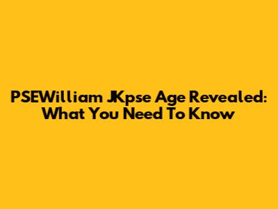 PSEWilliam JKpse Age Revealed: What You Need To Know