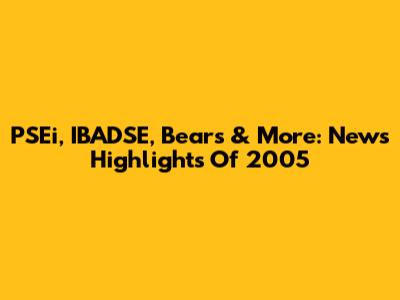 PSEi, IBADSE, Bears & More: News Highlights Of 2005