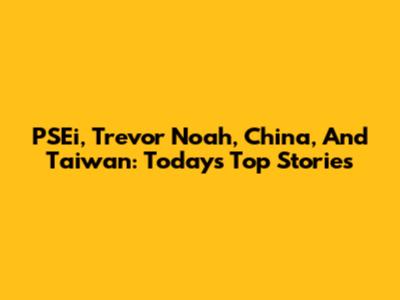 PSEi, Trevor Noah, China, And Taiwan: Today's Top Stories