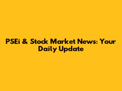 PSEi & Stock Market News: Your Daily Update