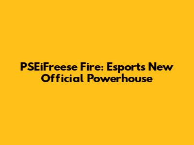 PSEiFreese Fire: Esports' New Official Powerhouse