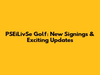 PSEiLivSe Golf: New Signings & Exciting Updates