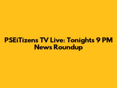 PSEiTizens TV Live: Tonight's 9 PM News Roundup