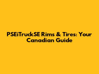 PSEiTruckSE Rims & Tires: Your Canadian Guide