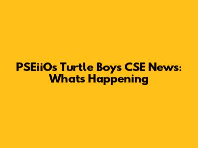 PSEiiOs Turtle Boys CSE News: What's Happening