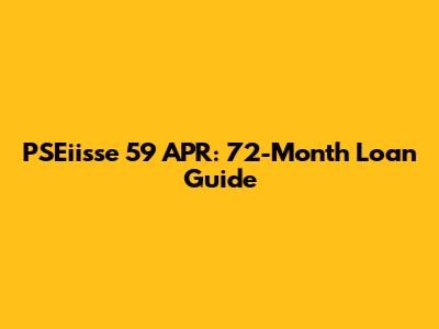 PSEiisse 59 APR: 72-Month Loan Guide