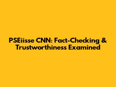 PSEiisse CNN: Fact-Checking & Trustworthiness Examined