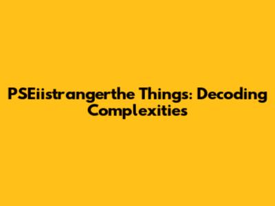 PSEiistrangerthe Things: Decoding Complexities