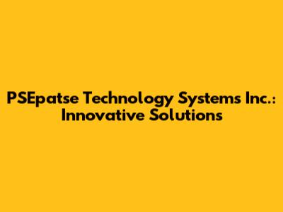 PSEpatse Technology Systems Inc.: Innovative Solutions