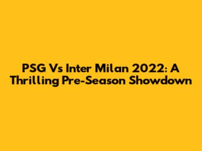 PSG Vs Inter Milan 2022: A Thrilling Pre-Season Showdown