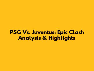 PSG Vs. Juventus: Epic Clash Analysis & Highlights