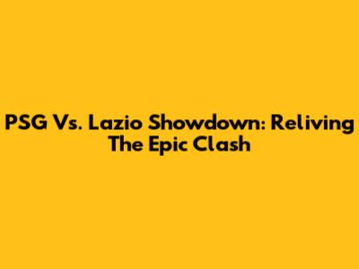PSG Vs. Lazio Showdown: Reliving The Epic Clash
