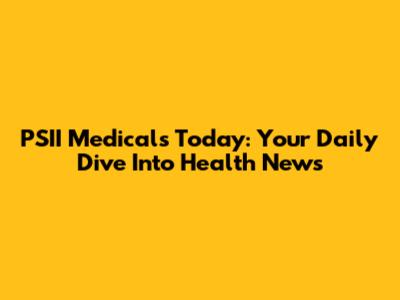 PSII Medicals Today: Your Daily Dive Into Health News