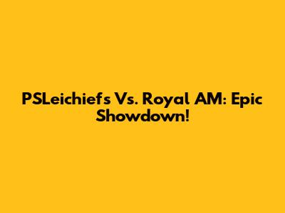 PSLeichiefs Vs. Royal AM: Epic Showdown!