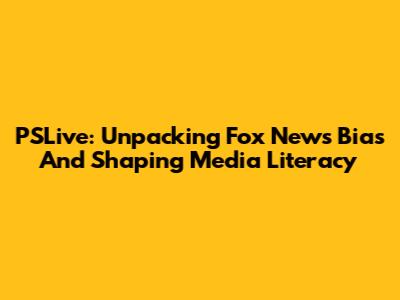 PSLive: Unpacking Fox News' Bias And Shaping Media Literacy