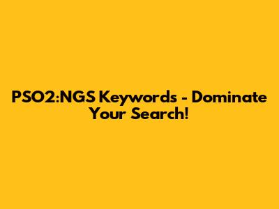 PSO2:NGS Keywords - Dominate Your Search!