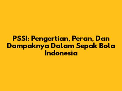 PSSI: Pengertian, Peran, Dan Dampaknya Dalam Sepak Bola Indonesia