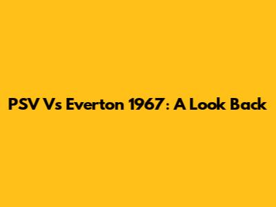 PSV Vs Everton 1967: A Look Back