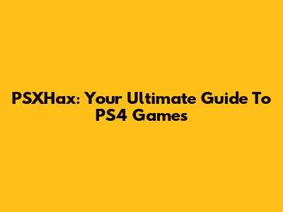 PSXHax: Your Ultimate Guide To PS4 Games