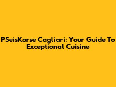 PSeisKorse Cagliari: Your Guide To Exceptional Cuisine