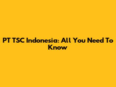 PT TSC Indonesia: All You Need To Know