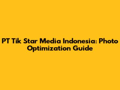 PT Tik Star Media Indonesia: Photo Optimization Guide