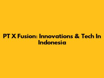 PT X Fusion: Innovations & Tech In Indonesia