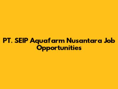 PT. SEIP Aquafarm Nusantara Job Opportunities
