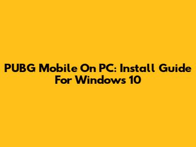 PUBG Mobile On PC: Install Guide For Windows 10