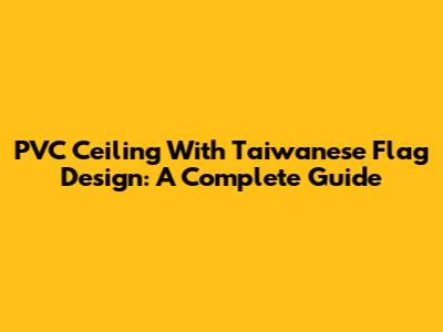 PVC Ceiling With Taiwanese Flag Design: A Complete Guide