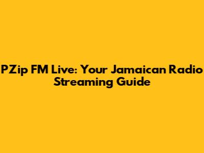 PZip FM Live: Your Jamaican Radio Streaming Guide